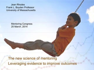 The new science of mentoring
Leveraging evidence to improve outcomes
Jean Rhodes
Frank L. Boyden Professor
University of Massachusetts
Mentoring Congress
20 March, 2014
 