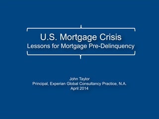 John Taylor
Principal, Experian Global Consultancy Practice, N.A.
April 2014
U.S. Mortgage Crisis
Lessons for Mortgage Pre-Delinquency
 