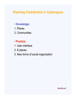 Planning Contribution in Cyberspace


• Knowledge:
1. Places
2. Communities

• Practice:
1. User interface
2. E-places
3. ...