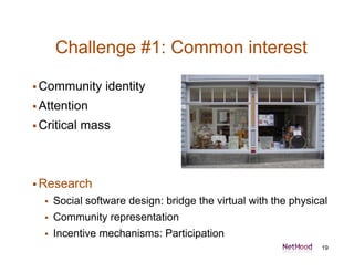 Challenge #1: Common interest

 Community      identity
 Attention

 Critical   mass



 Research
     Social software design: bridge the virtual with the physical
     Community representation
     Incentive mechanisms: Participation
                                                                19
 
