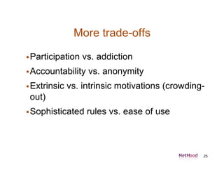 More trade-offs

 Participation   vs. addiction
 Accountability   vs. anonymity
 Extrinsic   vs. intrinsic motivations ...
