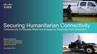 Securing Humanitarian Connectivity
Rakesh Bharania
Cisco Tactical Operations
www.cisco.com/go/tacops
@CiscoTACOPS
November 2015
Cybersecurity for Disaster Relief and Emergency Response Field Operations.
 