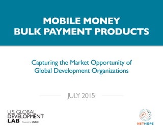 Capturing the Market Opportunity of
Global Development Organizations
MOBILE MONEY
BULK PAYMENT PRODUCTS
JULY 2015
 