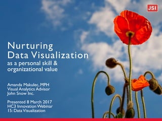Nurturing
Data Visualization
as a personal skill &
organizational value
Amanda Makulec, MPH
Visual Analytics Advisor
John Snow Inc.
Presented 8 March 2017
HC3 InnovationWebinar
15: DataVisualization
 