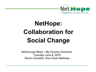 NetHope:
 Collaboration for
  Social Change
NetChange Week – My Charity Connects
         Tuesday June 8, 2010
  Kelvin Cantafio, Vice Chair NetHope
 