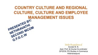 COUNTRY CULTURE AND REGIONAL
CULTURE, CULTURE AND EMPLOYEE
MANAGEMENT ISSUES
Under the guidance of
Sundar B. N.
Asst. Prof. & Course Co-ordinator
GFGCW, PG Studies in Commerce
Holenarasipura
 