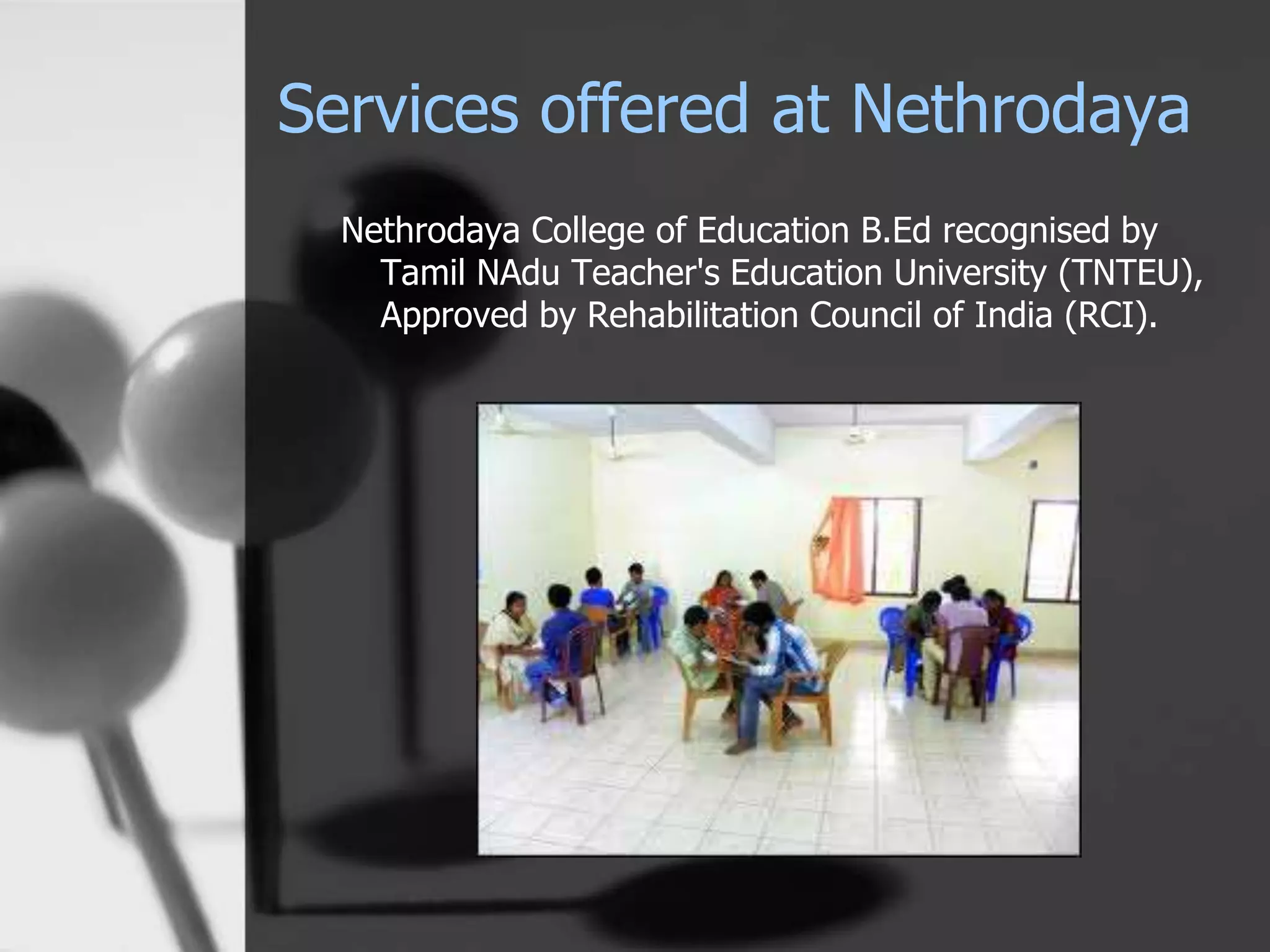 Services offered at Nethrodaya
Nethrodaya College of Education B.Ed recognised by
Tamil NAdu Teacher's Education University (TNTEU),
Approved by Rehabilitation Council of India (RCI).
 