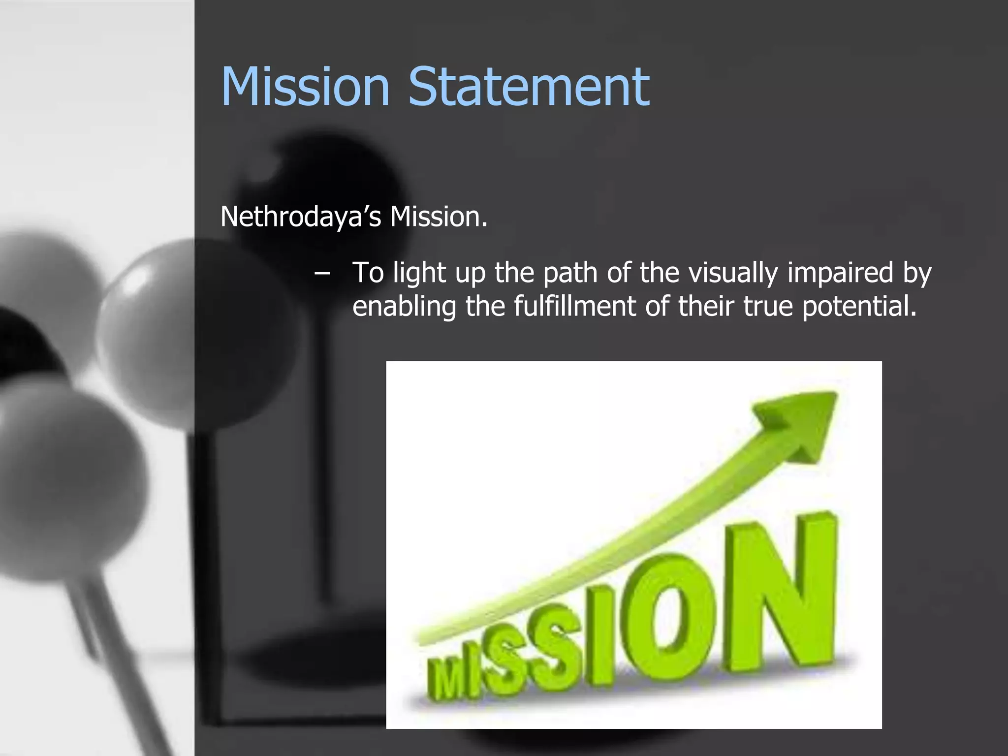 Mission Statement
Nethrodaya’s Mission.
– To light up the path of the visually impaired by
enabling the fulfillment of their true potential.
 