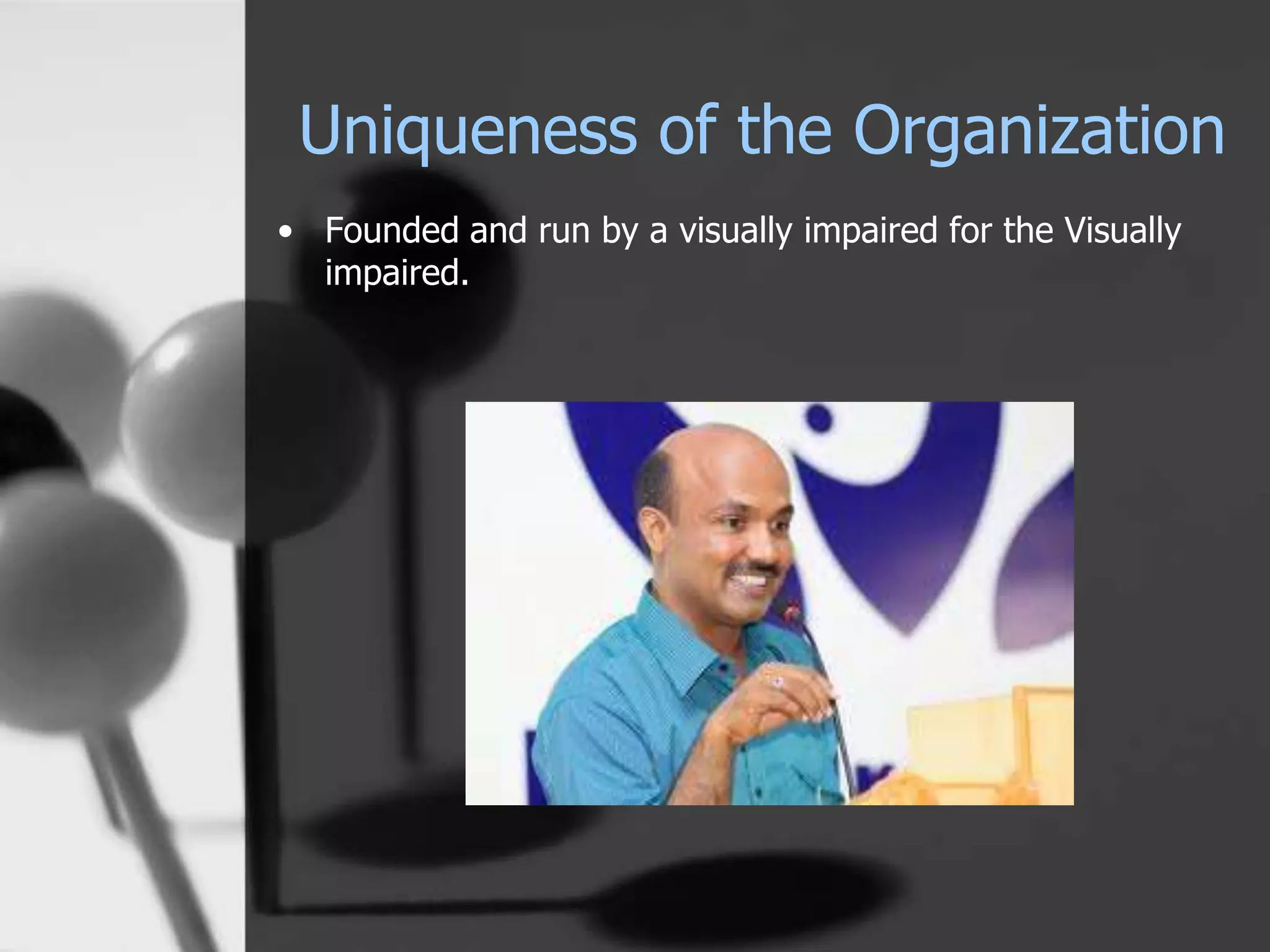 • Founded and run by a visually impaired for the Visually
impaired.
Uniqueness of the Organization
 