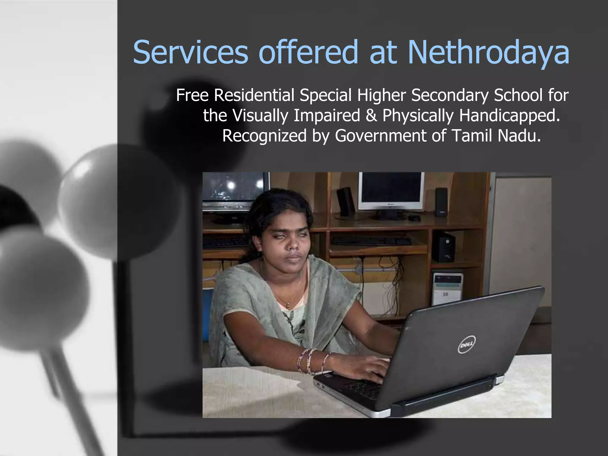 Services offered at Nethrodaya
Free Residential Special Higher Secondary School for
the Visually Impaired & Physically Handicapped.
Recognized by Government of Tamil Nadu.
 