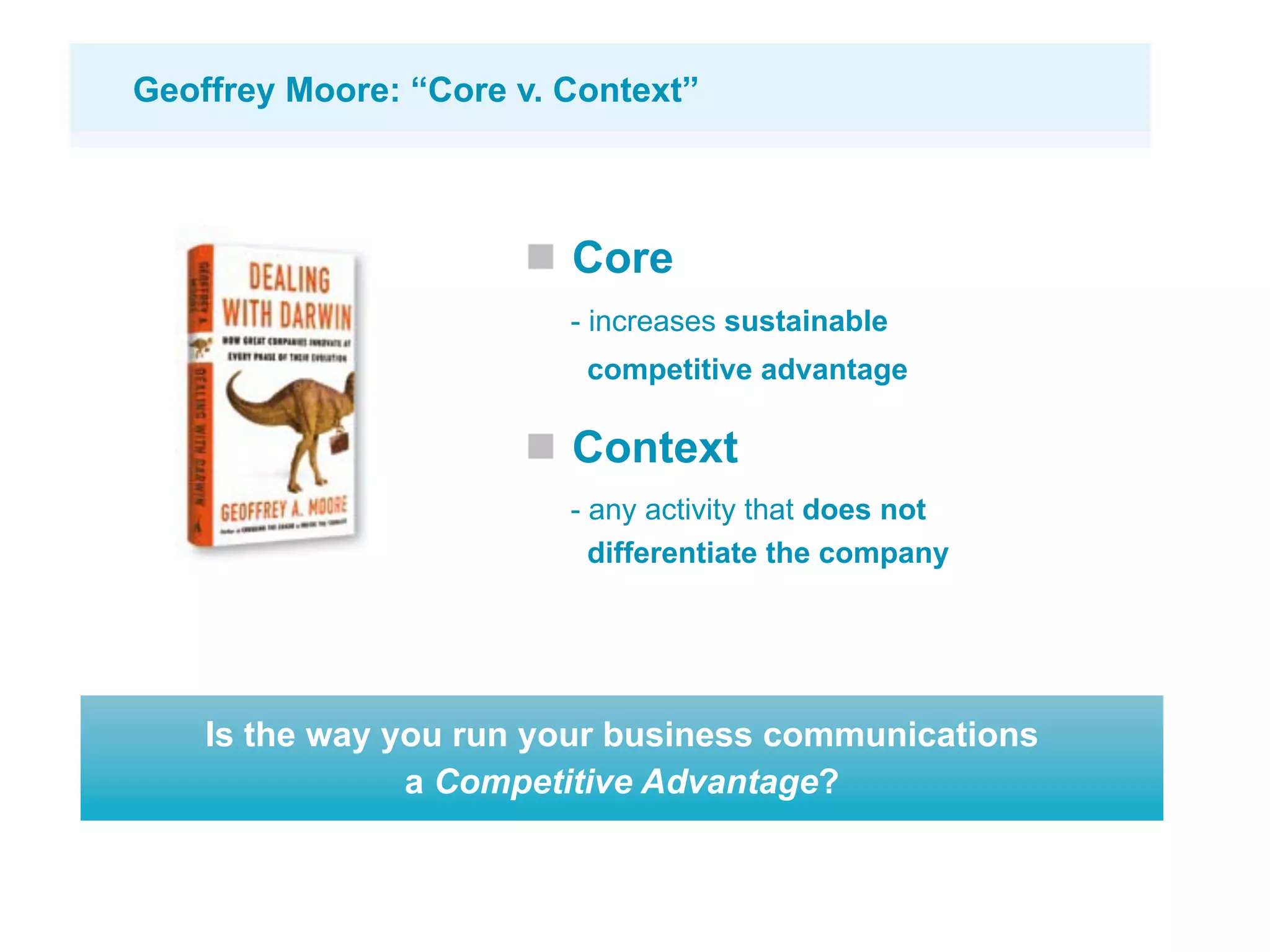 Geoffrey Moore: “Core v. Context”



                         Core
                         - increases sustainable
                          competitive advantage

                         Context
                         - any activity that does not
                           differentiate the company




    Is the way you run your business communications
                a Competitive Advantage?
 