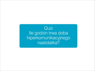 Quiz
 Ile godzin trwa doba
hiperkomunikacyjnego
      nastolatka?
 