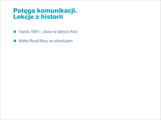 Potęga komunikacji.
Lekcje z historii

 Toyota 1997 r., pożar w fabryce Aisin

 Walka Royal Navy ze szkorbutem
 