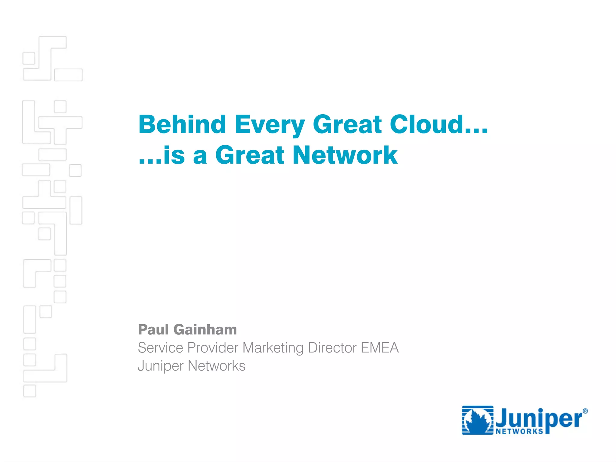 Behind Every Great Cloud…
…is a Great Network




Paul Gainham
Service Provider Marketing Director EMEA
Juniper Networks
 