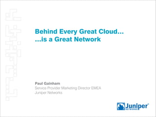 Behind Every Great Cloud…
…is a Great Network




Paul Gainham
Service Provider Marketing Director EMEA
Juniper Networks
 