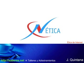 J. Quintana Ética de Internet http://saberes.net     Talleres y Adiestramientos 