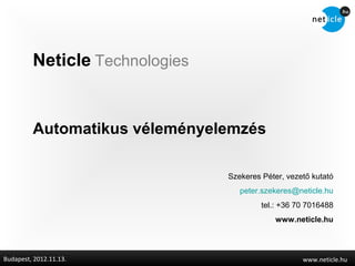 Neticle Technologies


         Automatikus véleményelemzés

                                Szekeres Péter, vezető kutató
                                   peter.szekeres@neticle.hu
                                         tel.: +36 70 7016488
                                             www.neticle.hu



Budapest, 2012.11.13.                               www.neticle.hu
 