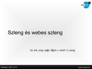 Szleng és webes szleng


                        lol, lolz, omg, sz@r, f@ck u, mind1, h, zomg




Budapest, 2012.11.13.                                                  www.neticle.hu
 