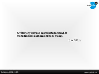 A véleményelemzés számítástudományból
                   menedzsment eszközzé nőtte ki magát.
                                                           (Liu, 2011)




Budapest, 2012.11.13.                                                    www.neticle.hu
 