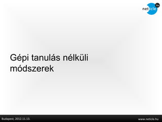 Gépi tanulás nélküli
      módszerek




Budapest, 2012.11.13.        www.neticle.hu
 