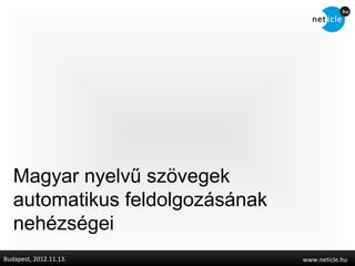 Magyar nyelvű szövegek
   automatikus feldolgozásának
   nehézségei
Budapest, 2012.11.13.            www.neticle.hu
 