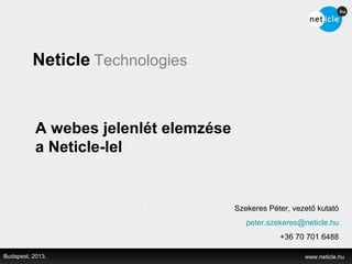 Neticle Technologies


           A webes jelenlét elemzése
           a Neticle-lel


                                       Szekeres Péter, vezető kutató
                                          peter.szekeres@neticle.hu
                                                   +36 70 701 6488

Budapest, 2013.                                           www.neticle.hu
 