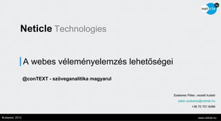 Neticle Technologies
A webes véleményelemzés lehetőségei
@conTEXT - szöveganalitika magyarul

Szekeres Péter, vezető kutató
peter.szekeres@neticle.hu
+36 70 701 6488
Budapest, 2013.

www.neticle.hu

 