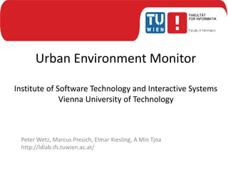 Urban Environment Monitor
Institute of Software Technology and Interactive Systems
Vienna University of Technology
Peter Wetz, Marcus Presich, Elmar Kiesling, A Min Tjoa
http://ldlab.ifs.tuwien.ac.at/
 