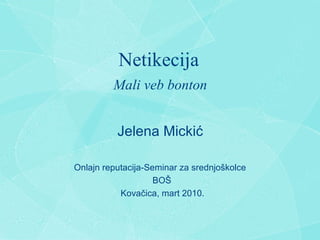 Netikecija Mali veb bonton Jelena Micki ć Onlajn reputacija-Seminar za srednjo š kolce BO Š Kova č ica, mart 2010. 