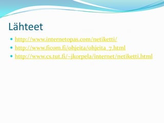 Lähteet	http://www.internetopas.com/netiketti/http://www.ficom.fi/ohjeita/ohjeita_7.htmlhttp://www.cs.tut.fi/~jkorpela/internet/netiketti.html