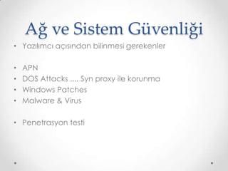 Ağ ve Sistem Güvenliği
• Yazılımcı açısından bilinmesi gerekenler
• APN
• DOS Attacks .... Syn proxy ile korunma
• Windows Patches
• Malware & Virus
• Penetrasyon testi
 