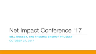 Net Impact Conference ‘17
BILL NUSSEY, THE FREEING ENERGY PROJECT
OCTOBER 27, 2017
 