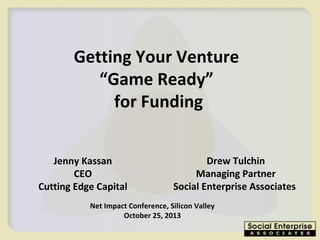 Getting Your Venture
“Game Ready”
for Funding
Jenny Kassan
CEO
Cutting Edge Capital

Drew Tulchin
Managing Partner
Social Enterprise Associates

Net Impact Conference, Silicon Valley
October 25, 2013

 