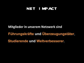 Mitglieder in unserem Netzwerk sind Führungskräfte   und   Überzeugungstäter ,  Studierende   und   Weltverbesserer . NET IMPACT 