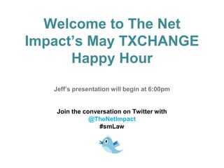 Welcome to The Net
Impact’s May TXCHANGE
      Happy Hour
   Jeff’s presentation will begin at 6:00pm


    Join the conversation on Twitter with
               @TheNetImpact
                  #smLaw
 