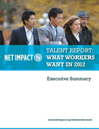 Talent Report: What Workers Want in 2012 | Executive Summary




TALENT REPORT:
WHAT WORKERS
WANT IN 2012

Executive Summary




www.netimpact.org/whatworkerswant
 