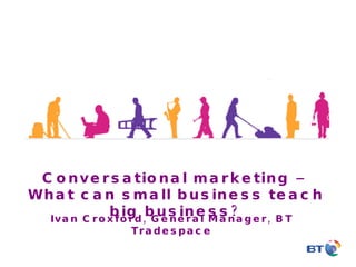 Conversational marketing – What can small business teach big business? Ivan Croxford, General Manager, BT Tradespace 