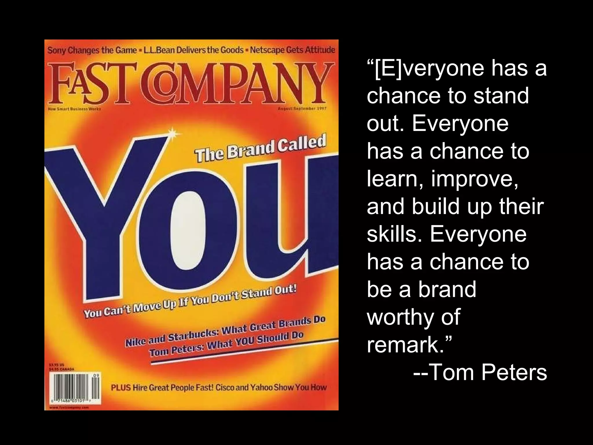 “ [E]veryone has a chance to stand out. Everyone has a chance to learn, improve, and build up their skills. Everyone has a chance to be a brand worthy of remark.” --Tom Peters 