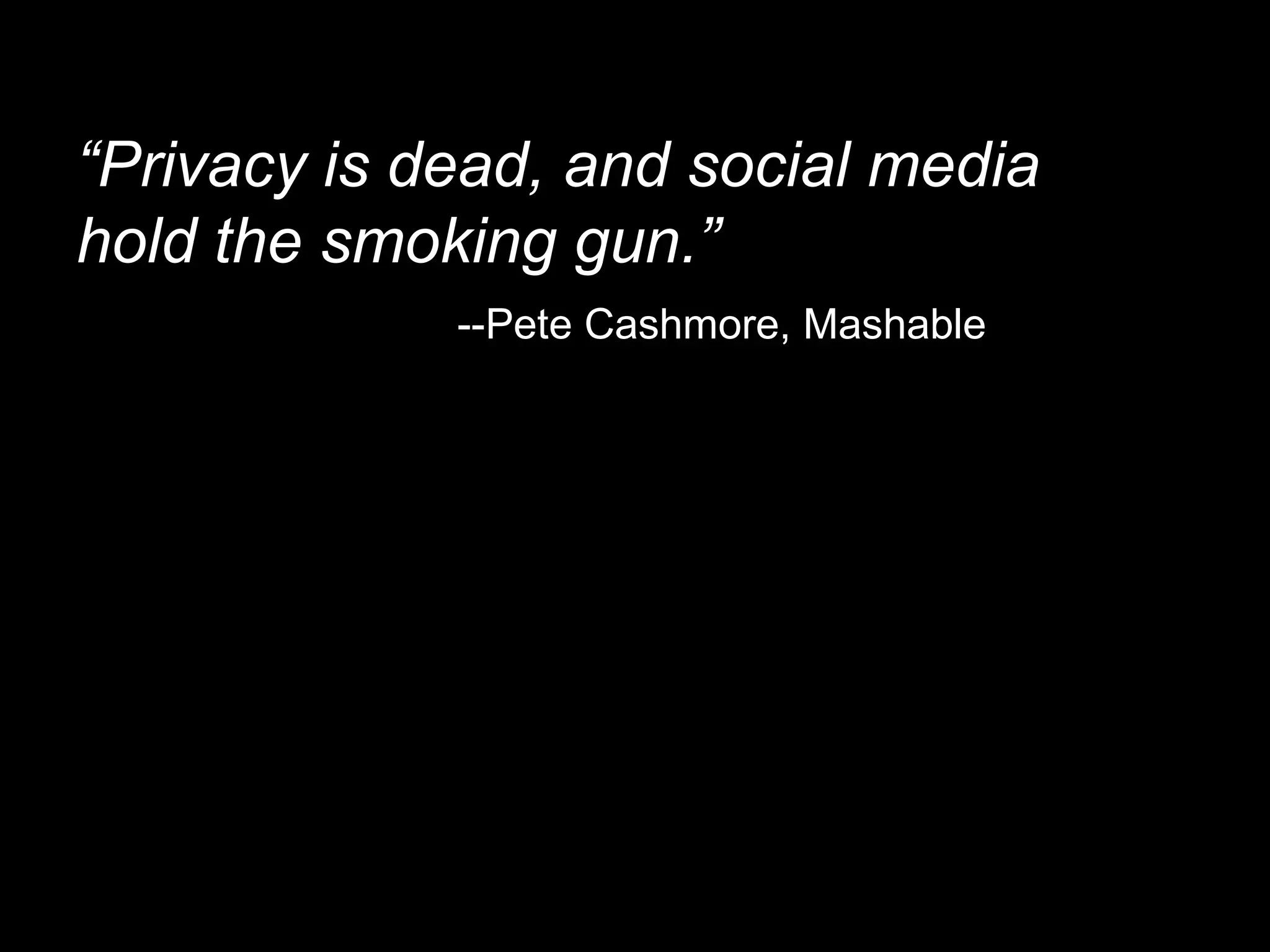 “ Privacy is dead, and social media hold the smoking gun.” --Pete Cashmore, Mashable 