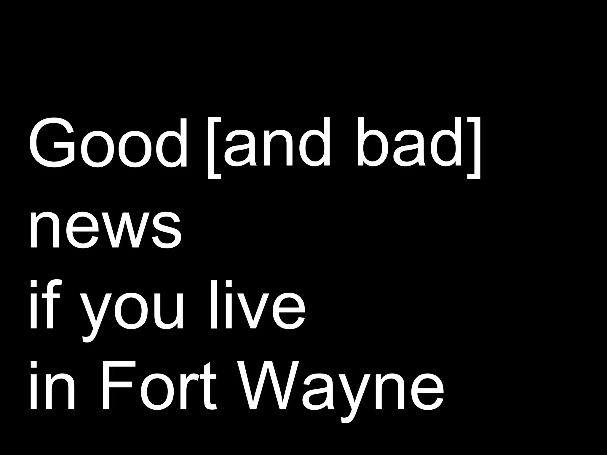 Good  news if you live  in Fort Wayne [and bad] 