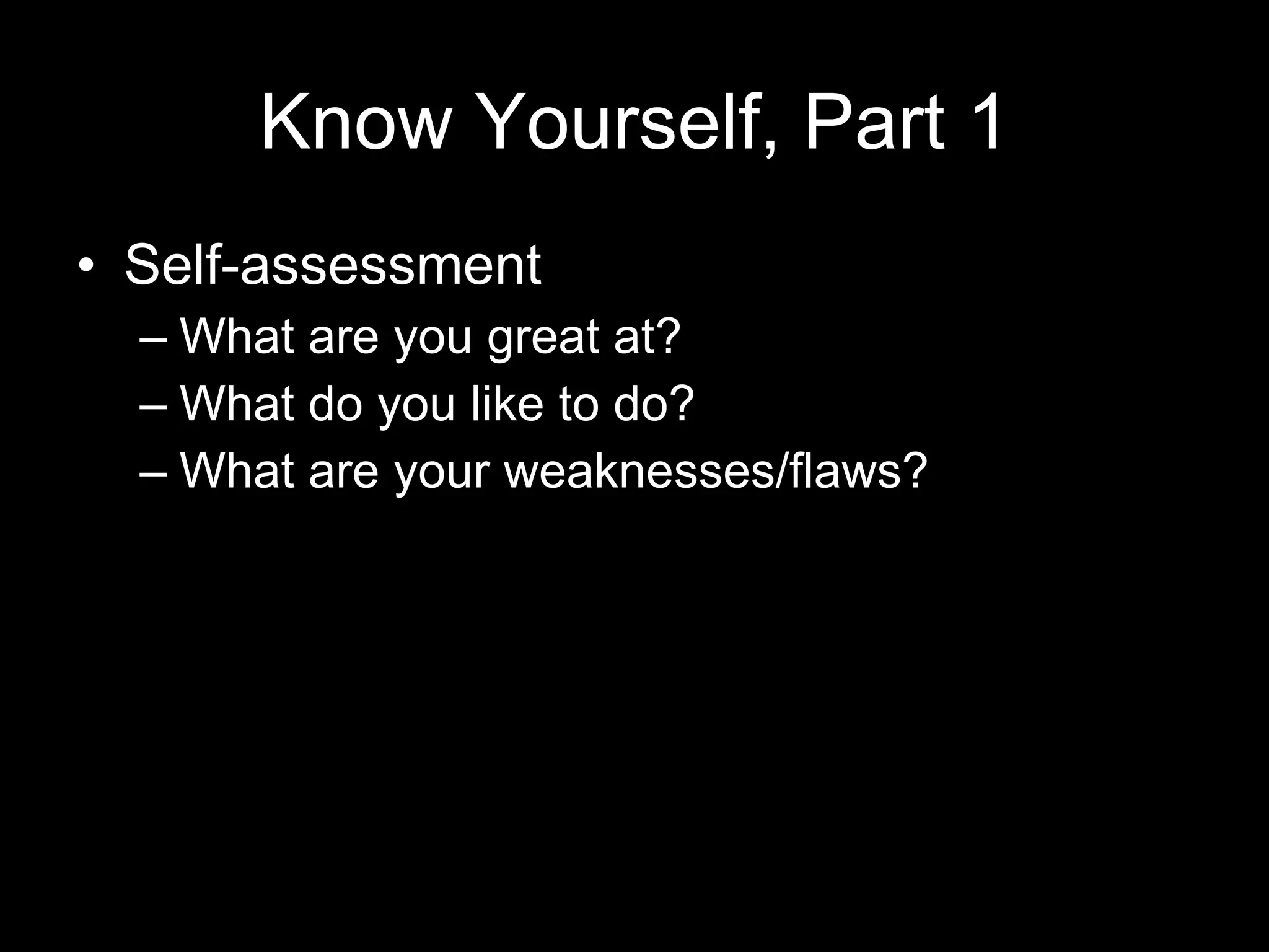 Know Yourself, Part 1 Self-assessment What are you great at?  What do you like to do? What are your weaknesses/flaws? 