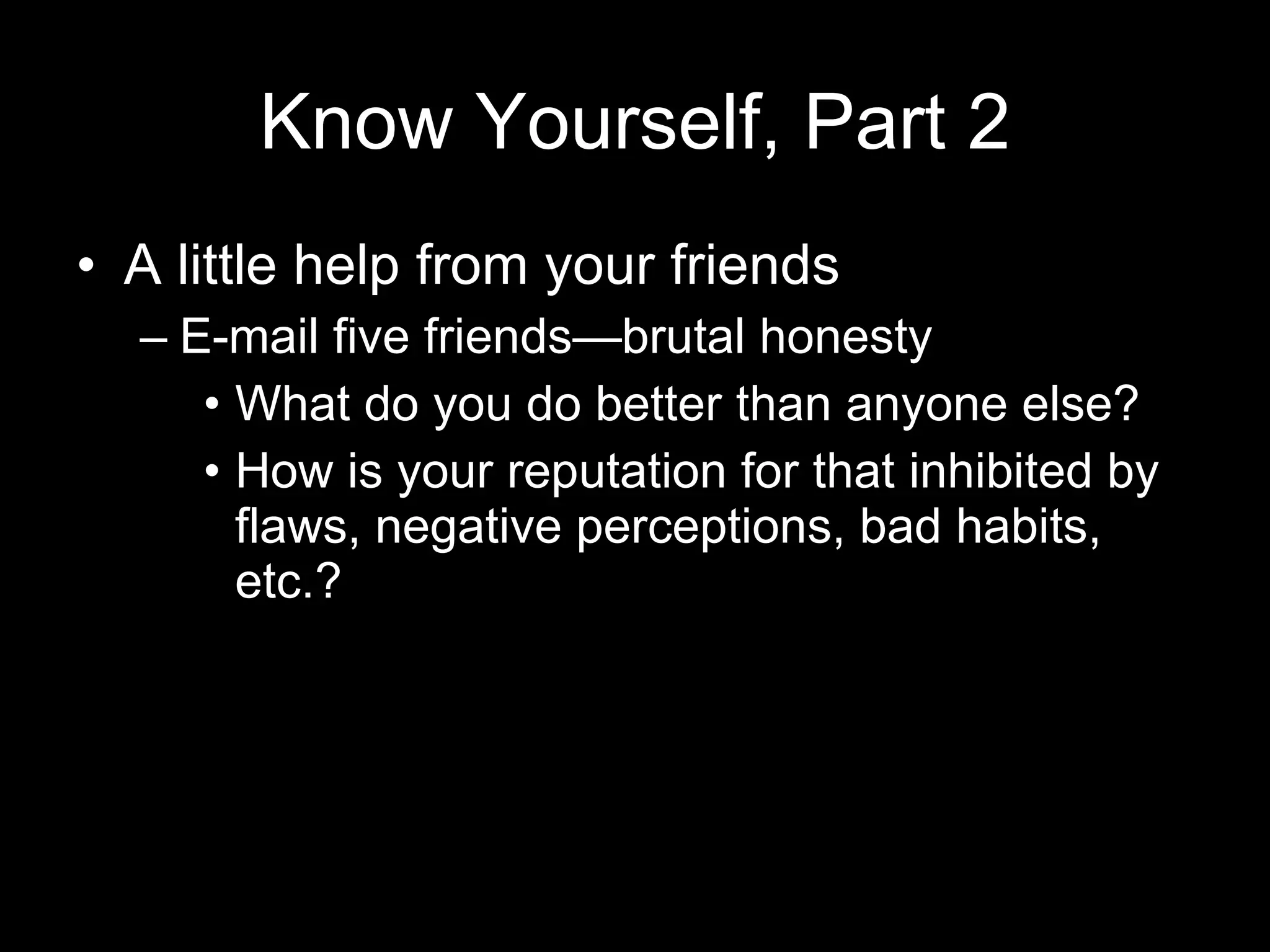 Know Yourself, Part 2 A little help from your friends E-mail five friends—brutal honesty What do you do better than anyone else? How is your reputation for that inhibited by flaws, negative perceptions, bad habits, etc.? 