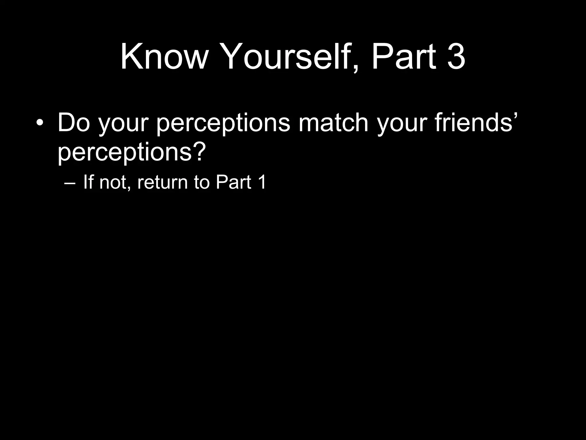 Know Yourself, Part 3 Do your perceptions match your friends’ perceptions? If not, return to Part 1 