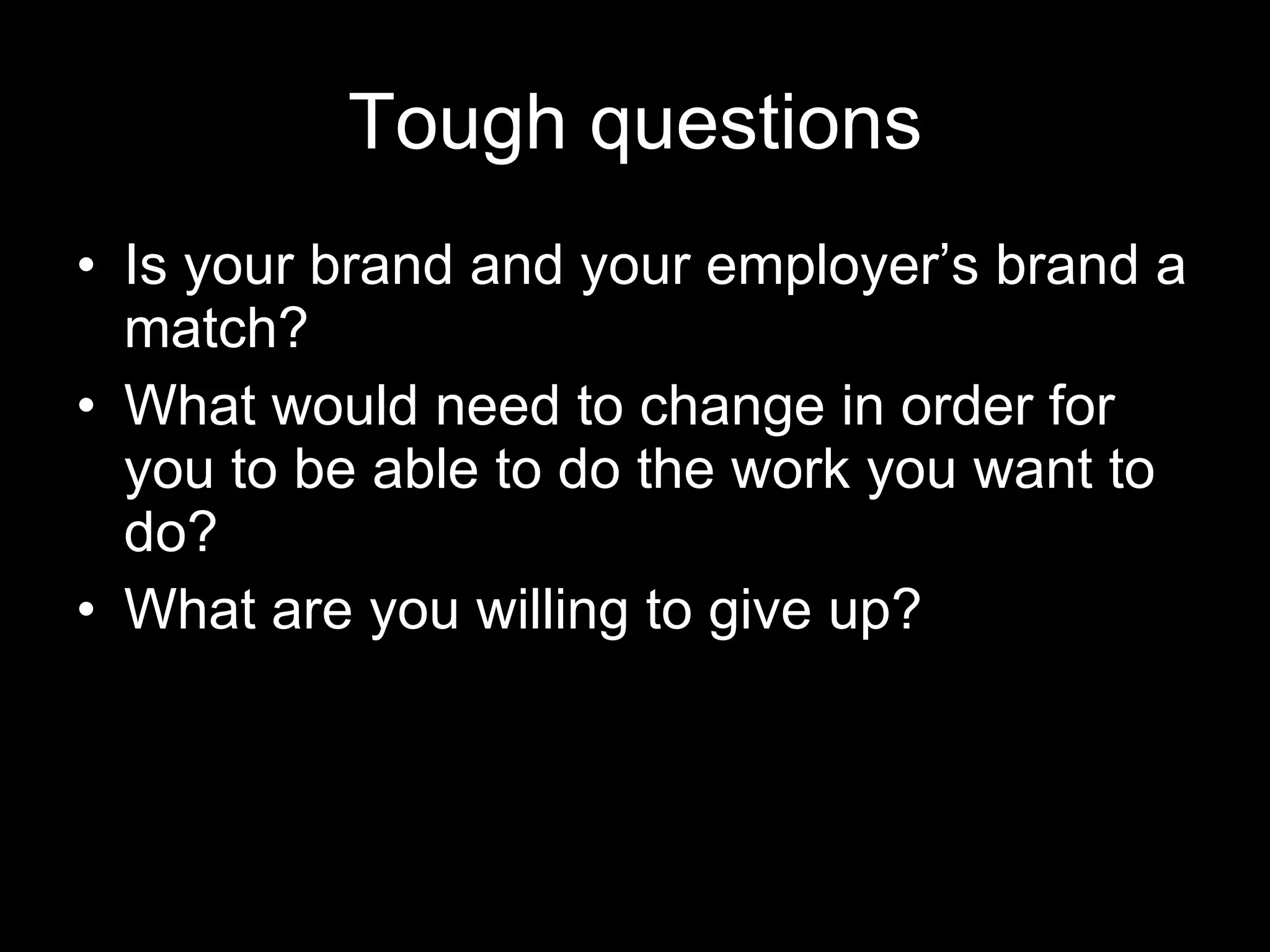 Tough questions Is your brand and your employer’s brand a match? What would need to change in order for you to be able to do the work you want to do? What are you willing to give up? 