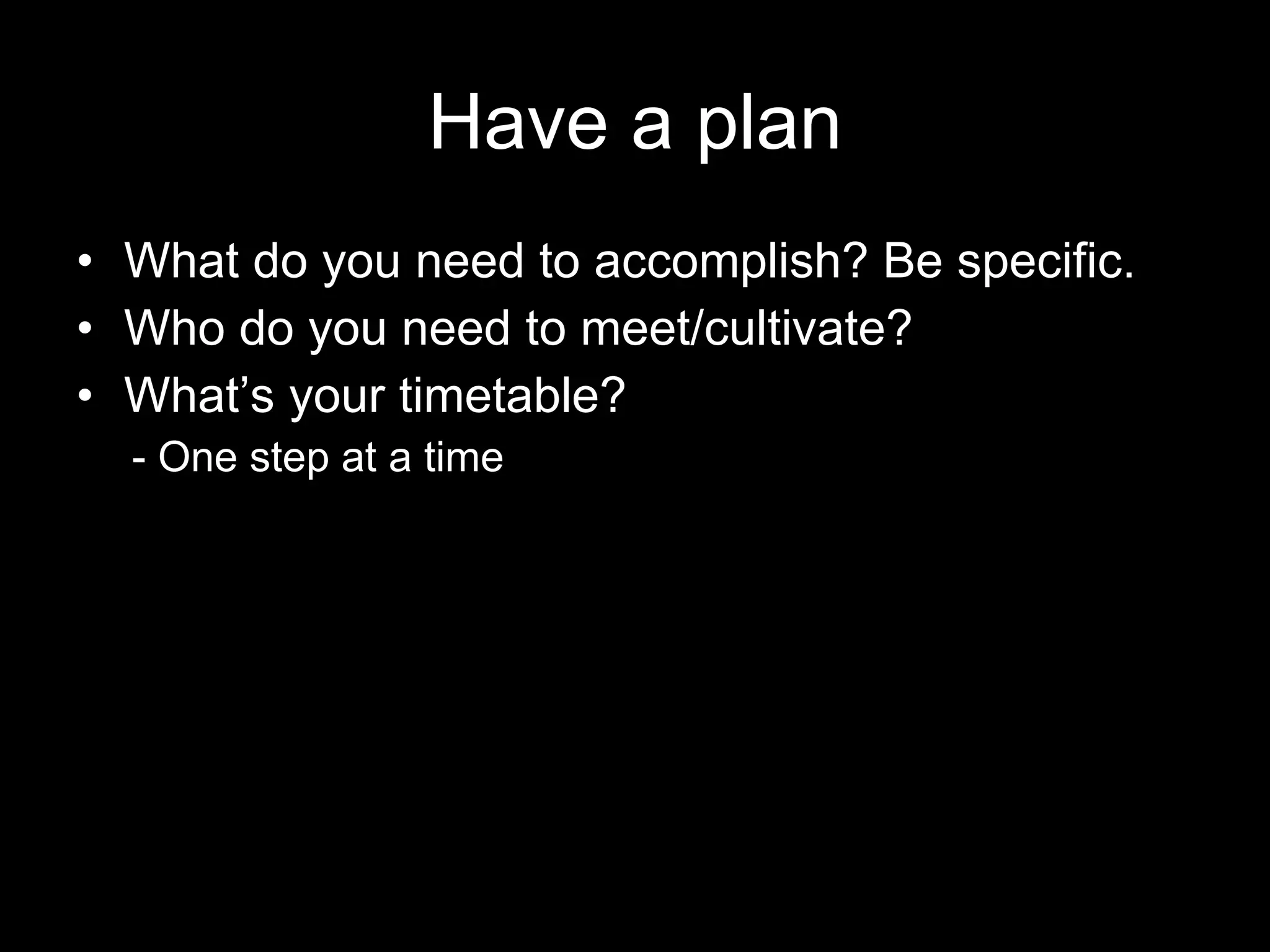 Have a plan What do you need to accomplish? Be specific. Who do you need to meet/cultivate? What’s your timetable? - One step at a time 