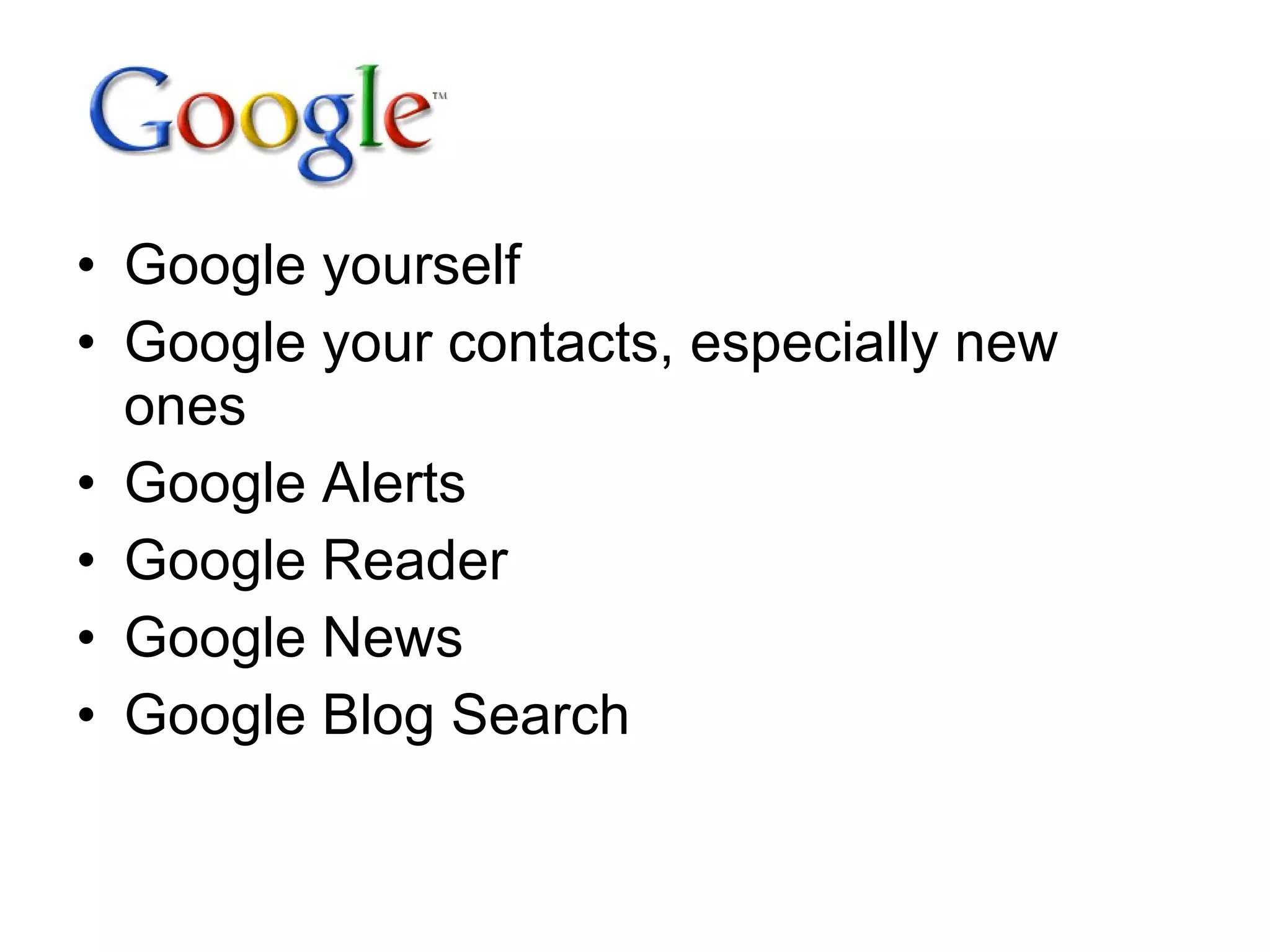 Google yourself Google your contacts, especially new ones Google Alerts Google Reader Google News Google Blog Search 