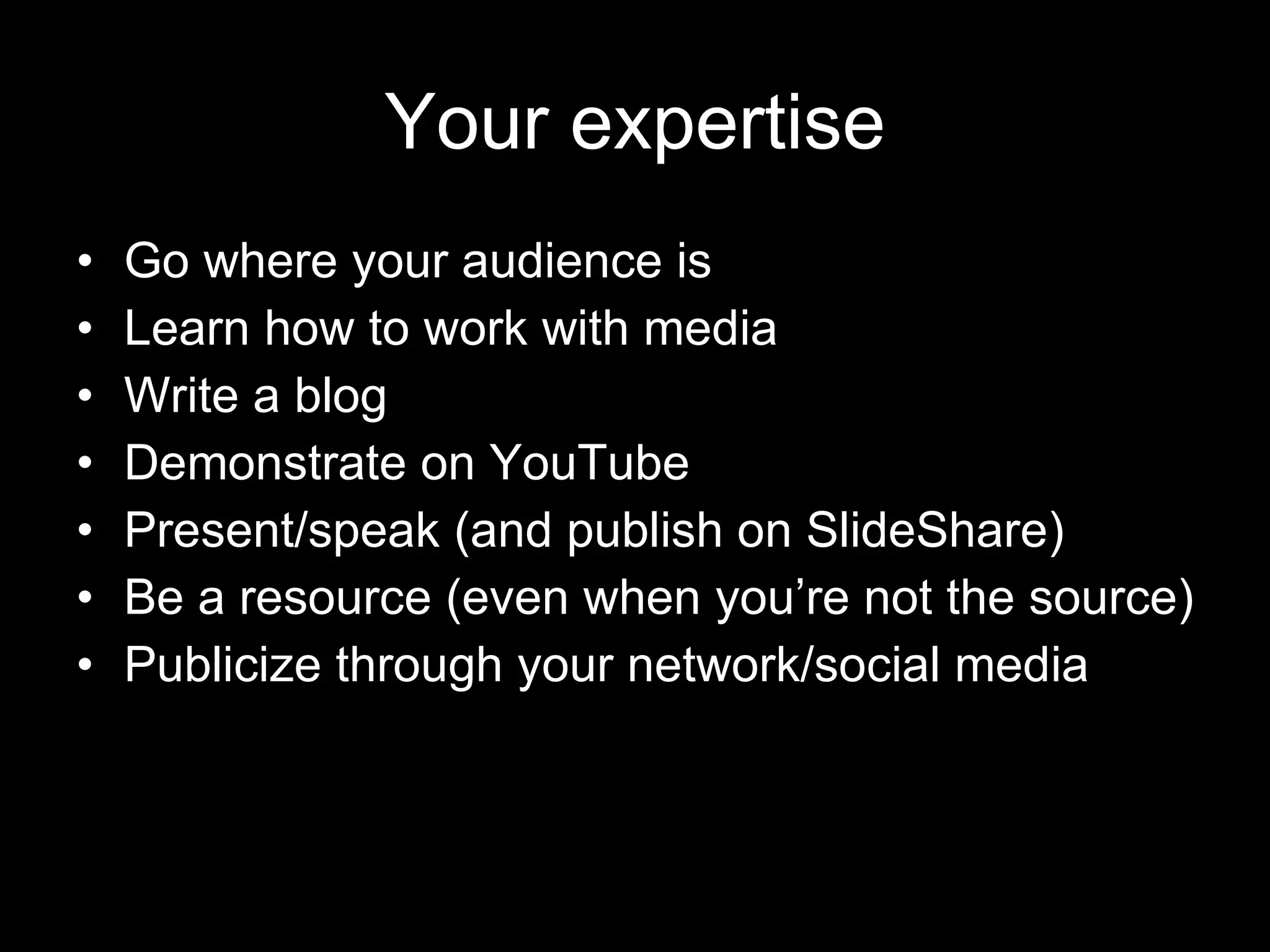 Your expertise Go where your audience is Learn how to work with media Write a blog Demonstrate on YouTube Present/speak (and publish on SlideShare) Be a resource (even when you’re not the source) Publicize through your network/social media 