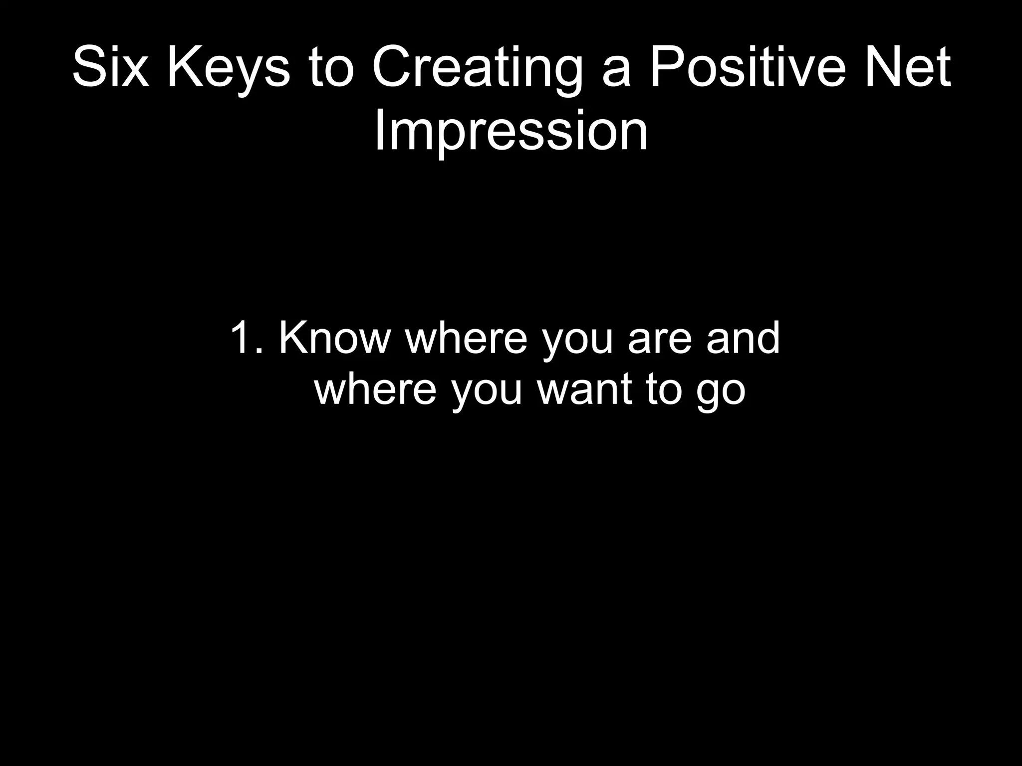 Six Keys to Creating a Positive Net Impression 1. Know where you are and  where you want to go 