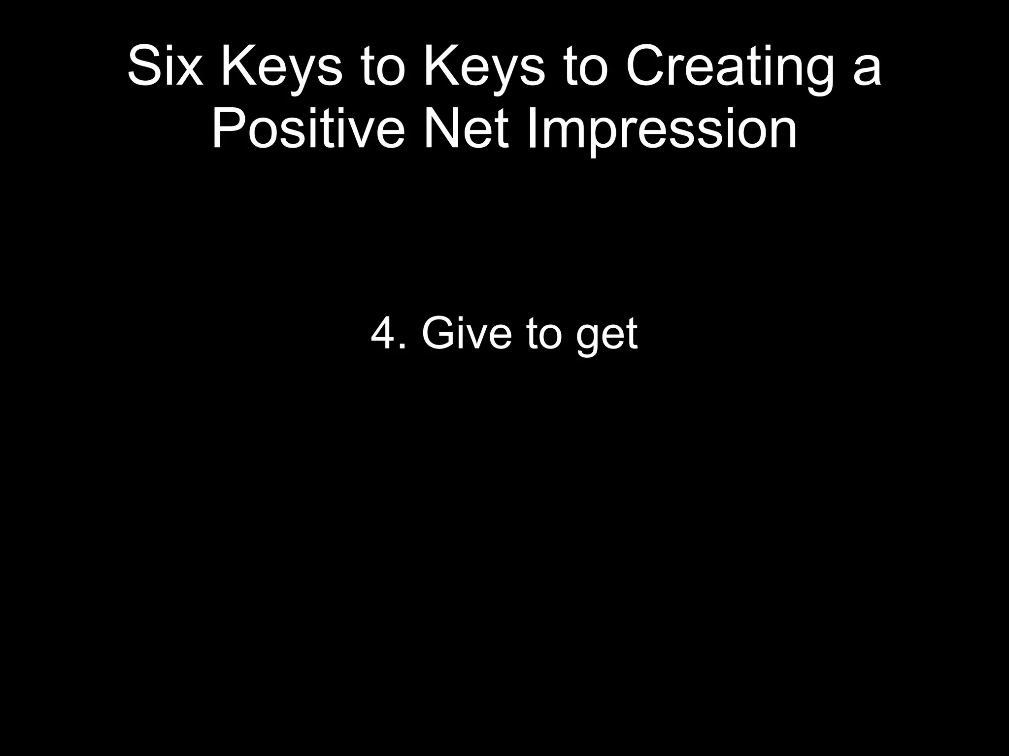 Six Keys to Keys to Creating a Positive Net Impression 4. Give to get 