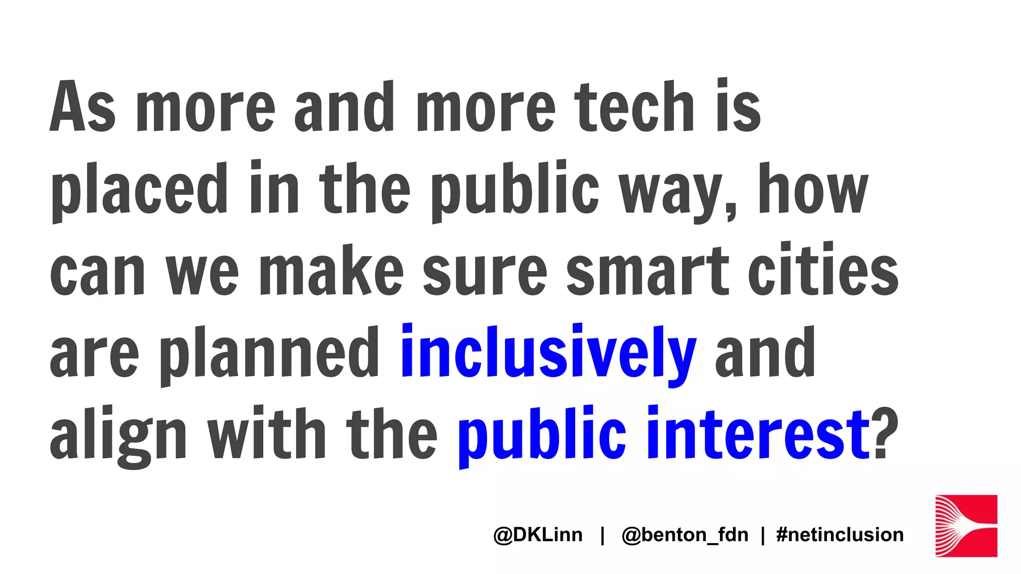 As more and more tech is
placed in the public way, how
can we make sure smart cities
are planned inclusively and
align with the public interest?
@DKLinn | @benton_fdn | #netinclusion
 